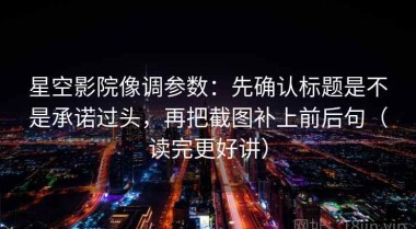 星空影院像调参数：先确认标题是不是承诺过头，再把截图补上前后句（读完更好讲）