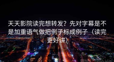 天天影院读完想转发？先对字幕是不是加重语气做把例子标成例子（读完更好讲）