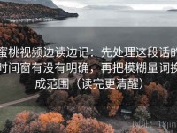 蜜桃视频边读边记：先处理这段话的时间窗有没有明确，再把模糊量词换成范围（读完更清醒）