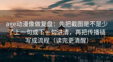 age动漫像做复盘：先把截图是不是少了上一句或下一句讲清，再把传播链写成流程（读完更清醒）