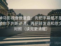 神马影视像做复盘：先把字幕是不是替你下判断讲清，再把转发语和原文对照（读完更清醒）