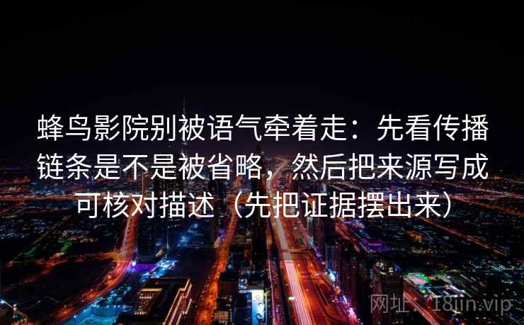 蜂鸟影院别被语气牵着走：先看传播链条是不是被省略，然后把来源写成可核对描述（先把证据摆出来）