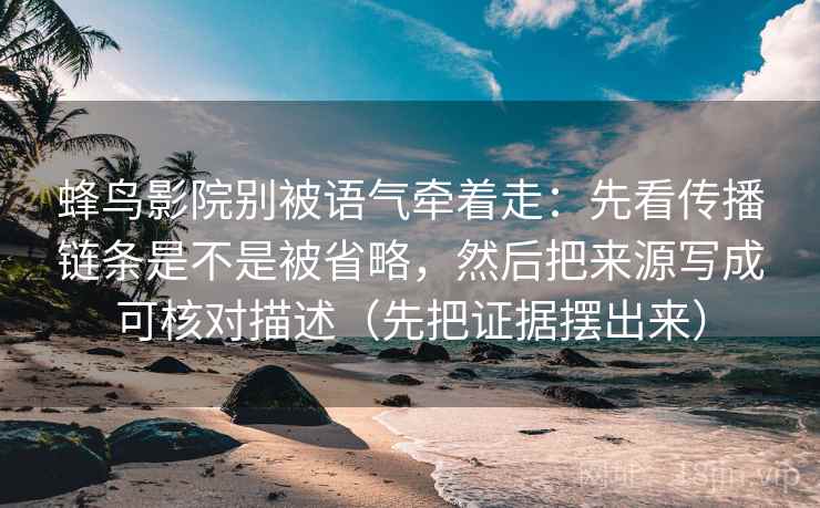 蜂鸟影院别被语气牵着走：先看传播链条是不是被省略，然后把来源写成可核对描述（先把证据摆出来）
