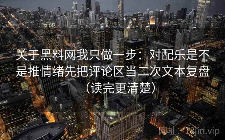 关于黑料网我只做一步：对配乐是不是推情绪先把评论区当二次文本复盘（读完更清楚）