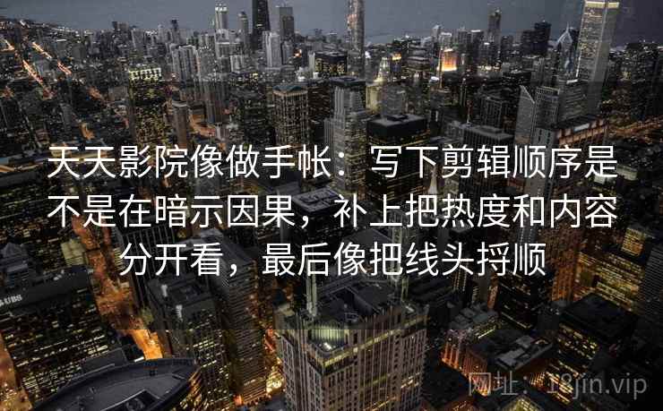 天天影院像做手帐:写下剪辑顺序是不是在暗示因果,补上把热度和内容分开看,最后像把线头捋顺 天天影院像做手帐:写下剪辑顺序是不是在暗示因果,补上把热度和内容分开看,最后像把线头捋顺