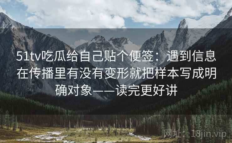 51tv吃瓜给自己贴个便签：遇到信息在传播里有没有变形就把样本写成明确对象——读完更好讲