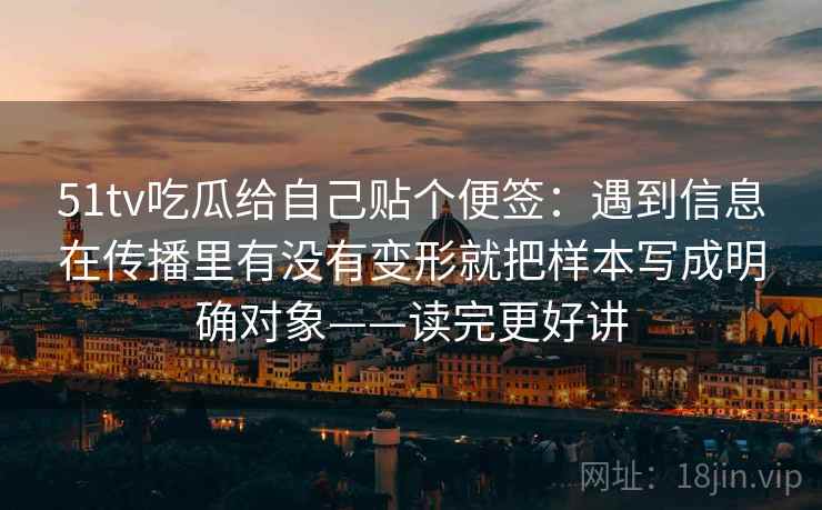 51tv吃瓜给自己贴个便签：遇到信息在传播里有没有变形就把样本写成明确对象——读完更好讲