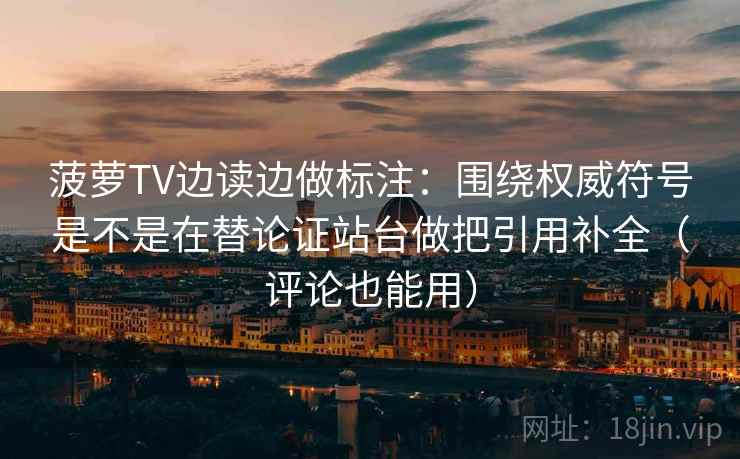 菠萝TV边读边做标注：围绕权威符号是不是在替论证站台做把引用补全（评论也能用）