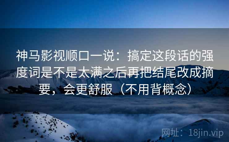 神马影视顺口一说：搞定这段话的强度词是不是太满之后再把结尾改成摘要，会更舒服（不用背概念）