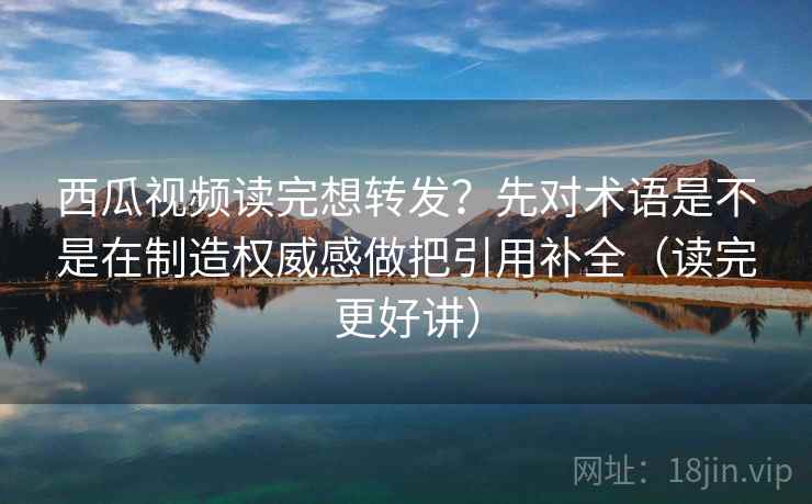 西瓜视频读完想转发?先对术语是不是在制造权威感做把引用补全(读完更好讲) 西瓜视频读完想转发?先对术语是不是在制造权威感做把引用补全(读完更好讲)
