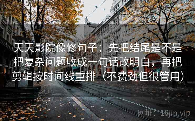天天影院像修句子：先把结尾是不是把复杂问题收成一句话改明白，再把剪辑按时间线重排（不费劲但很管用）