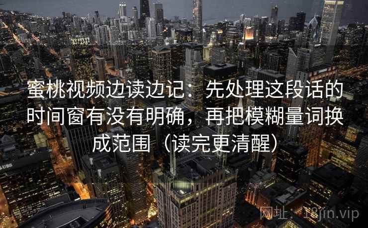 蜜桃视频边读边记：先处理这段话的时间窗有没有明确，再把模糊量词换成范围（读完更清醒）