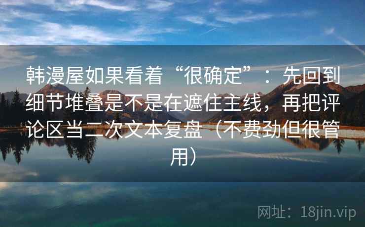 韩漫屋如果看着“很确定”:先回到细节堆叠是不是在遮住主线,再把评论区当二次文本复盘(不费劲但很管用) 韩漫屋如果看着“很确定”:先回到细节堆叠是不是在遮住主线,再把评论区当二次文本复盘(不费劲但很管用)