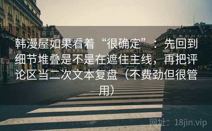 韩漫屋如果看着“很确定”:先回到细节堆叠是不是在遮住主线,再把评论区当二次文本复盘(不费劲但很管用) 韩漫屋如果看着“很确定”:先回到细节堆叠是不是在遮住主线,再把评论区当二次文本复盘(不费劲但很管用)